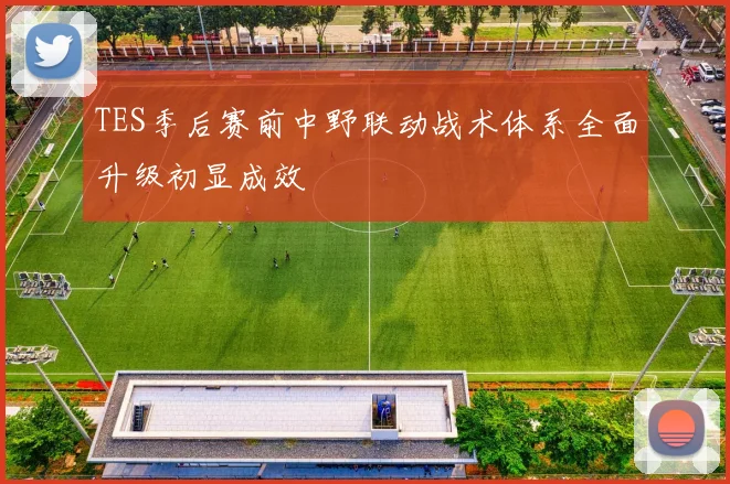 TES季后赛前中野联动战术体系全面升级初显成效
