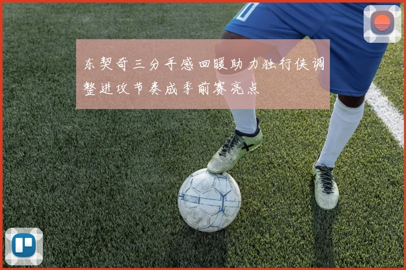 东契奇三分手感回暖助力独行侠调整进攻节奏成季前赛亮点