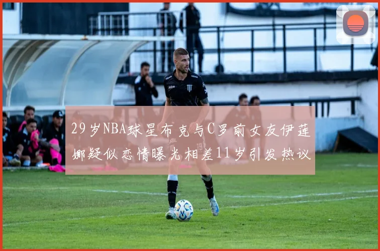 29岁NBA球星布克与C罗前女友伊莲娜疑似恋情曝光相差11岁引发热议